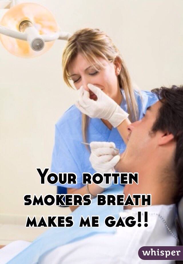Your rotten smokers breath makes me gag!!