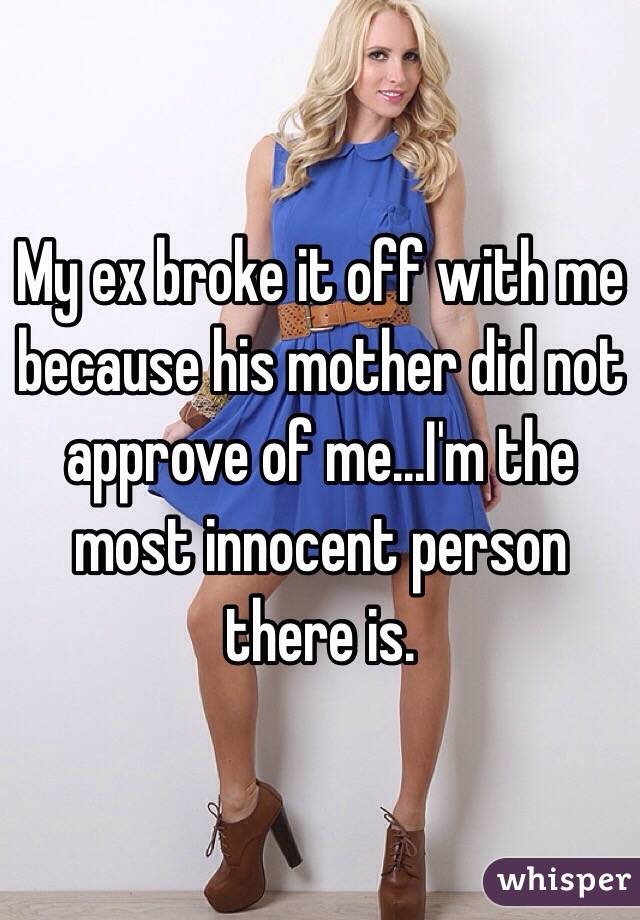My ex broke it off with me because his mother did not approve of me...I'm the most innocent person there is. 