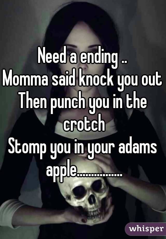 Need a ending ..
Momma said knock you out
Then punch you in the crotch
Stomp you in your adams apple................