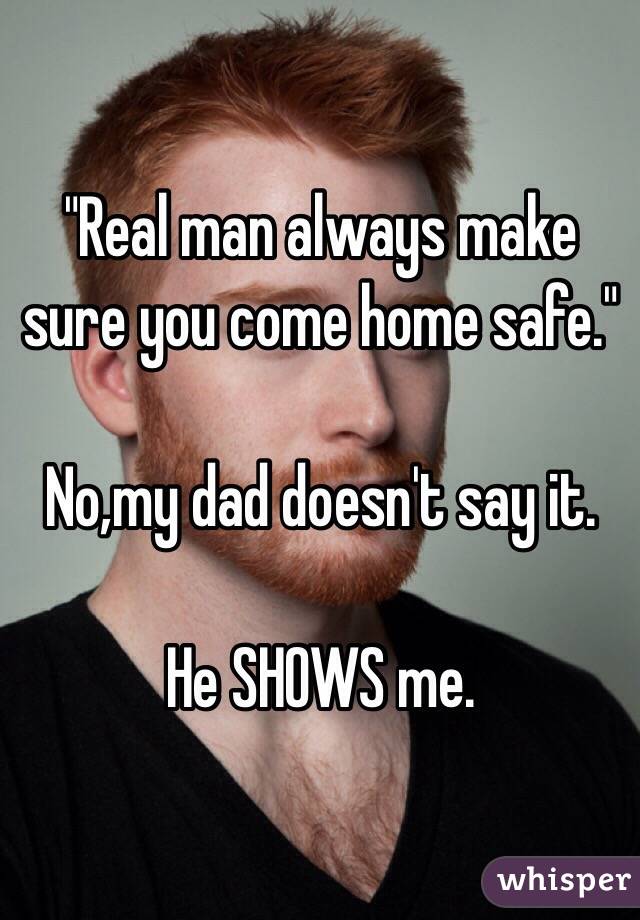 "Real man always make sure you come home safe."

No,my dad doesn't say it.

He SHOWS me.