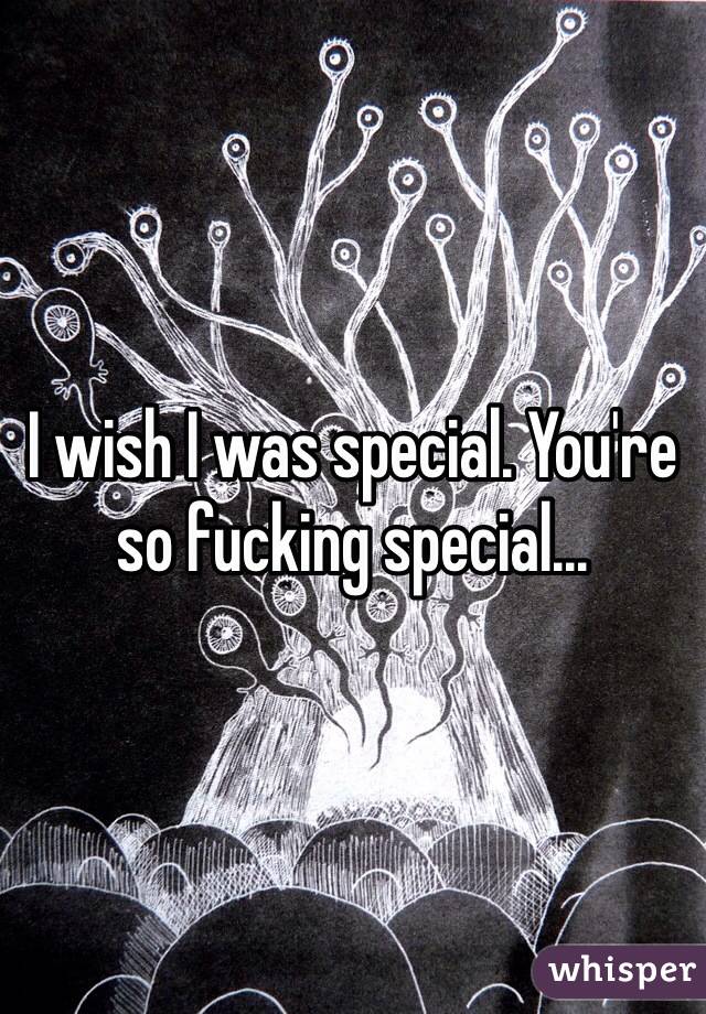 I wish I was special. You're so fucking special...