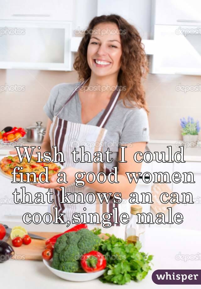 Wish that I could find a good women that knows an can cook,single male