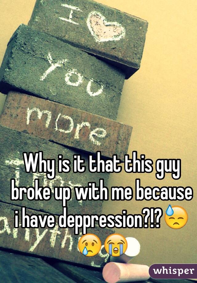 Why is it that this guy broke up with me because i have deppression?!?😓😢😭