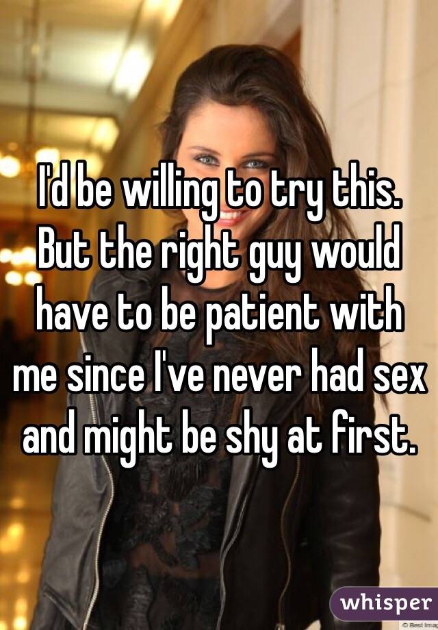 I'd be willing to try this. But the right guy would have to be patient with me since I've never had sex and might be shy at first. 