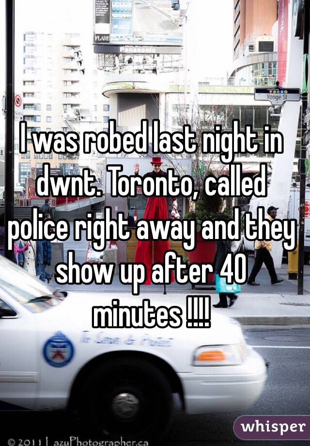 I was robed last night in dwnt. Toronto, called police right away and they show up after 40 minutes !!!!