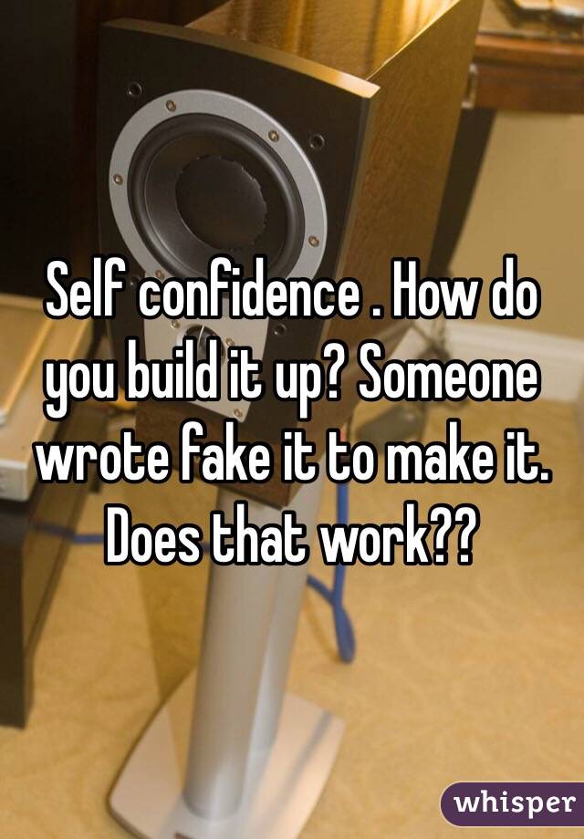 Self confidence . How do you build it up? Someone wrote fake it to make it. Does that work??