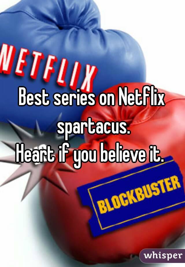 Best series on Netflix spartacus.
Heart if you believe it. 