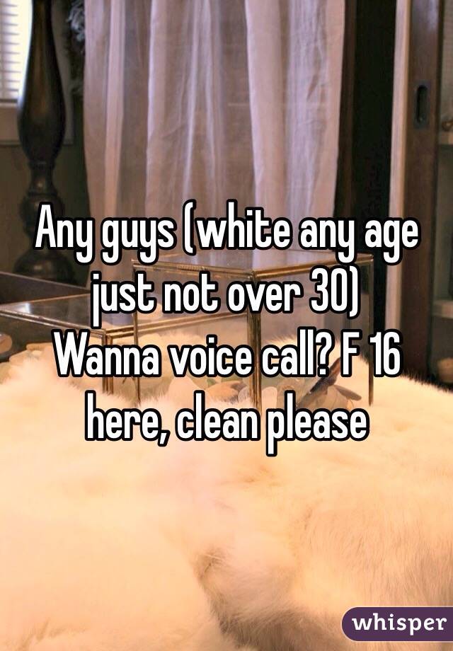 Any guys (white any age just not over 30) 
Wanna voice call? F 16 here, clean please 