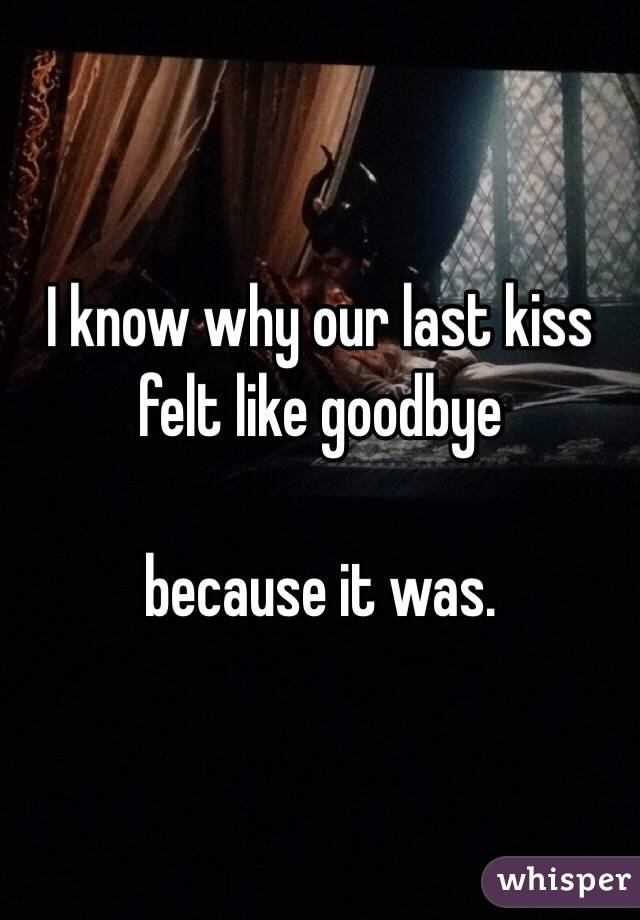 I know why our last kiss felt like goodbye 

because it was. 
