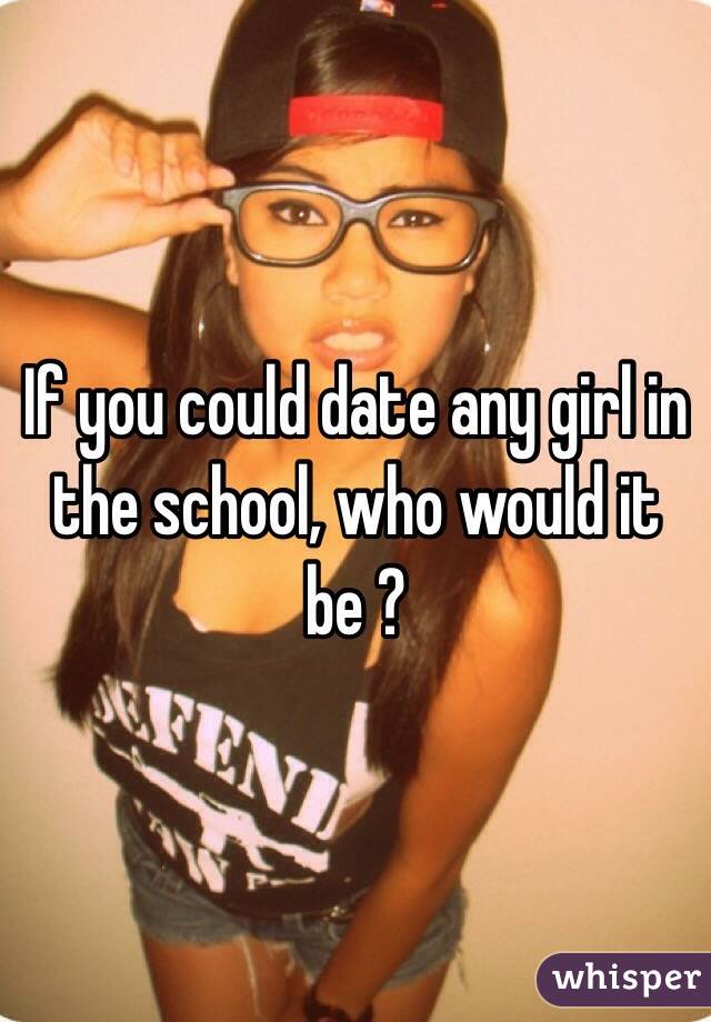 If you could date any girl in the school, who would it be ? 
