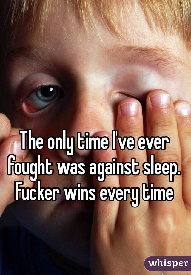 The only time I've ever fought was against sleep. Fucker wins every time 