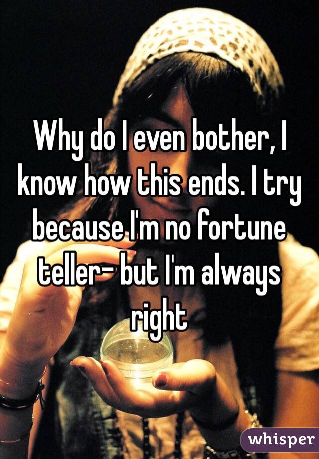 Why do I even bother, I know how this ends. I try because I'm no fortune teller- but I'm always right