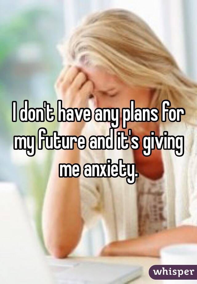 I don't have any plans for my future and it's giving me anxiety.