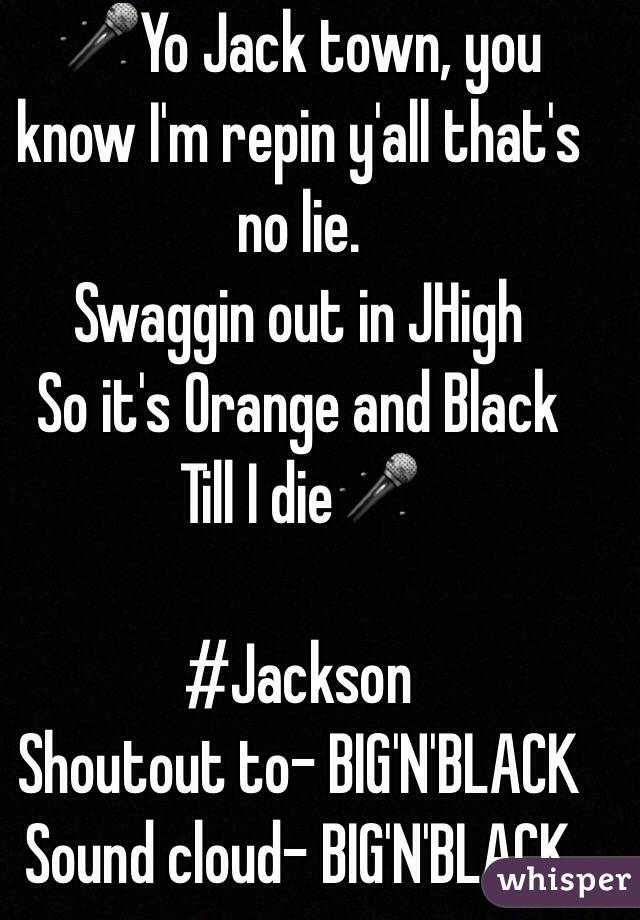 🎤Yo Jack town, you know I'm repin y'all that's no lie.
Swaggin out in JHigh 
So it's Orange and Black
Till I die🎤

#Jackson
Shoutout to- BIG'N'BLACK
Sound cloud- BIG'N'BLACK 