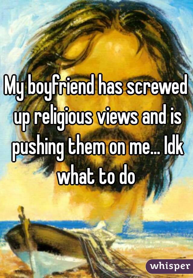 My boyfriend has screwed up religious views and is pushing them on me... Idk what to do 