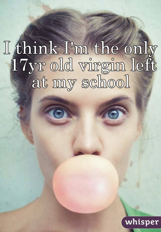 I think I'm the only 17yr old virgin left at my school 