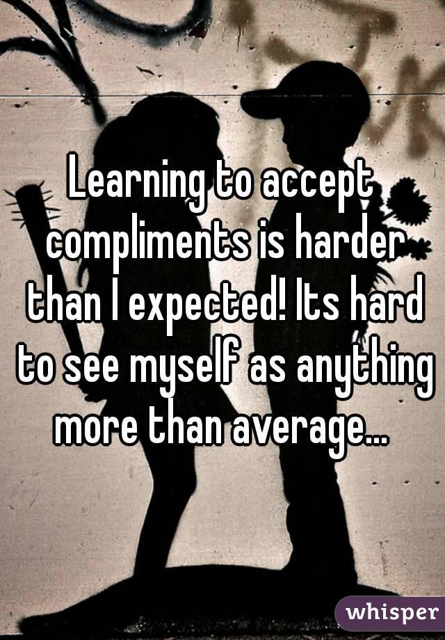 Learning to accept compliments is harder than I expected! Its hard to see myself as anything more than average... 