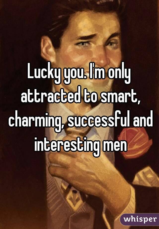 Lucky you. I'm only attracted to smart, charming, successful and interesting men