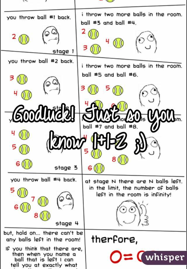 Goodluck! Just so you know 1+1=2 ;)
