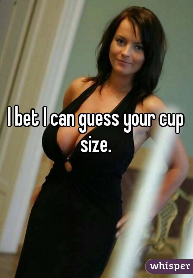 I bet I can guess your cup size. 