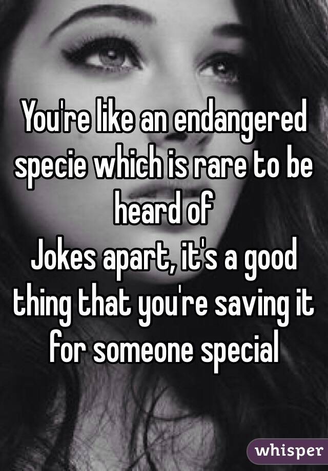 You're like an endangered specie which is rare to be heard of 
Jokes apart, it's a good thing that you're saving it for someone special