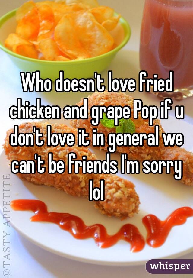 Who doesn't love fried chicken and grape Pop if u don't love it in general we can't be friends I'm sorry lol