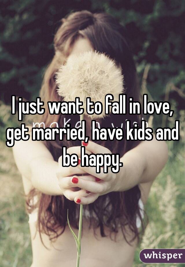 I just want to fall in love, get married, have kids and be happy.