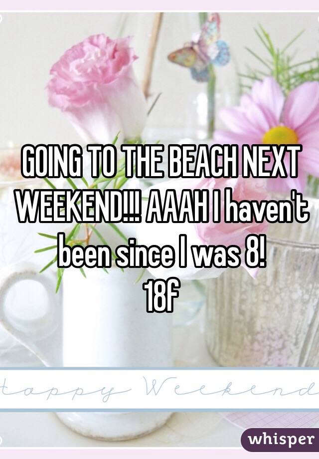 GOING TO THE BEACH NEXT WEEKEND!!! AAAH I haven't been since I was 8! 
18f