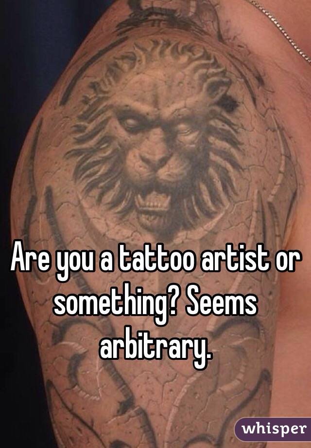 Are you a tattoo artist or something? Seems arbitrary. 
