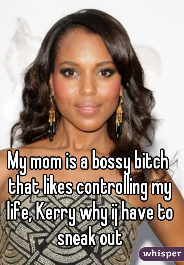 My mom is a bossy bitch that likes controlling my life, Kerry why ij have to sneak out