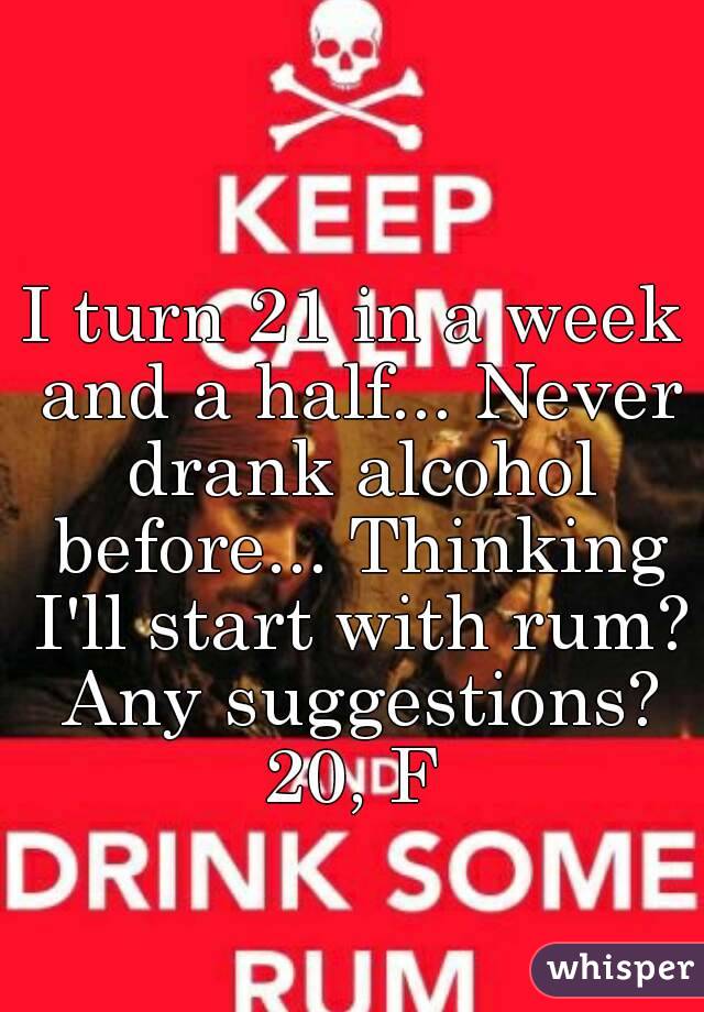 I turn 21 in a week and a half... Never drank alcohol before... Thinking I'll start with rum? Any suggestions?
20, F