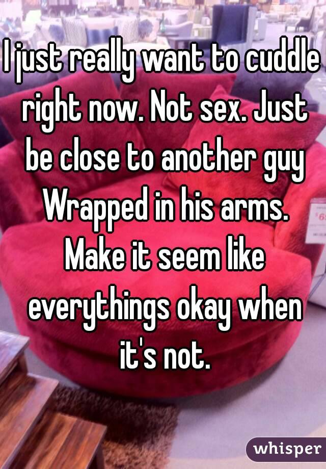 I just really want to cuddle right now. Not sex. Just be close to another guy Wrapped in his arms. Make it seem like everythings okay when it's not.