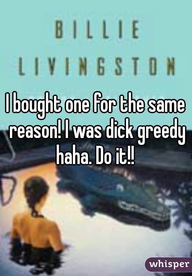 I bought one for the same reason! I was dick greedy haha. Do it!! 