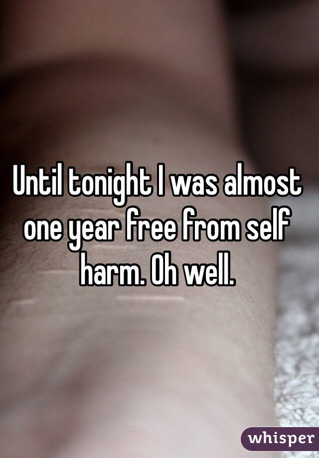 Until tonight I was almost one year free from self harm. Oh well. 