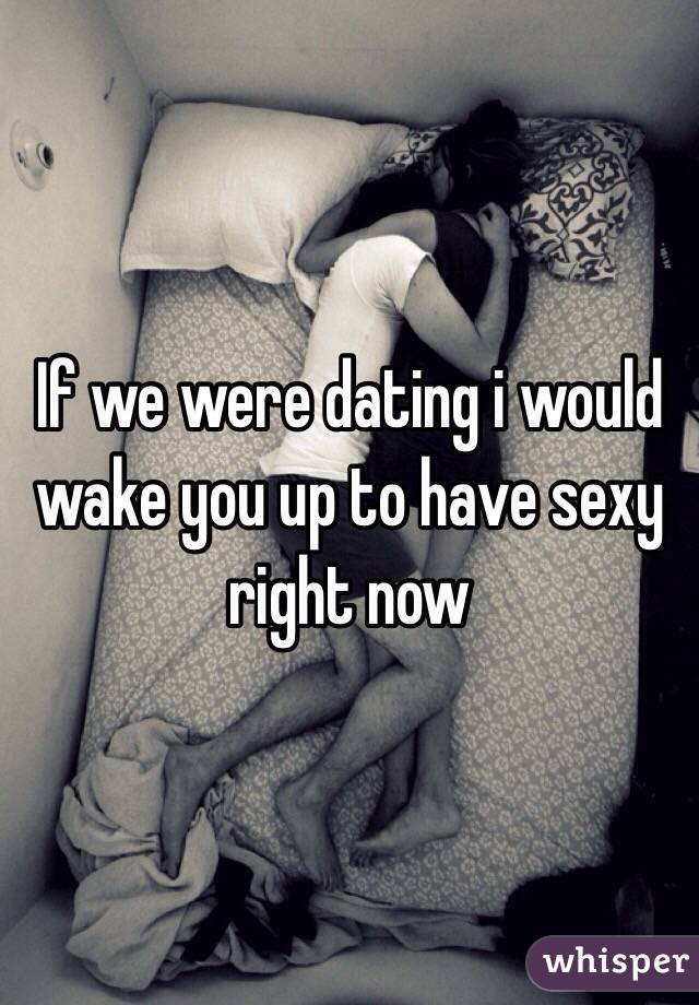 If we were dating i would wake you up to have sexy right now 