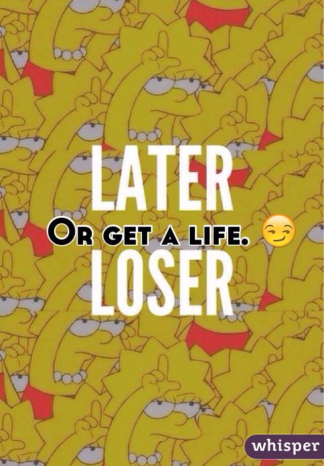 Or get a life. 😏