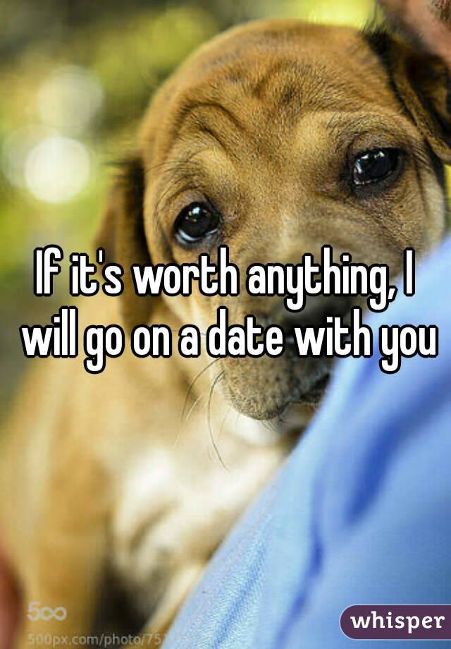 If it's worth anything, I will go on a date with you