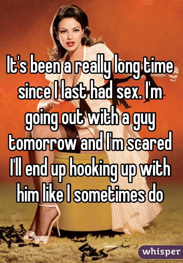 It's been a really long time since I last had sex. I'm going out with a guy tomorrow and I'm scared I'll end up hooking up with him like I sometimes do