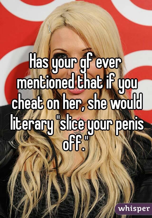 Has your gf ever mentioned that if you cheat on her, she would literary "slice your penis off." 