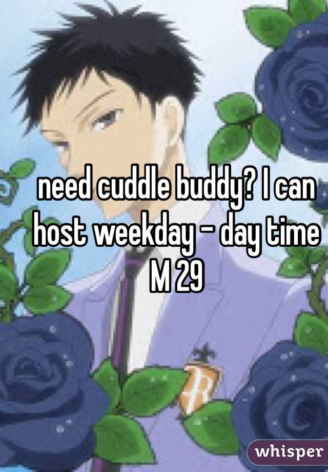 need cuddle buddy? I can host weekday - day time 
M 29