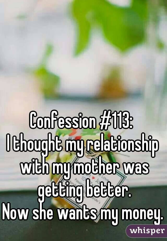 Confession #113: 
I thought my relationship with my mother was getting better.
Now she wants my money.