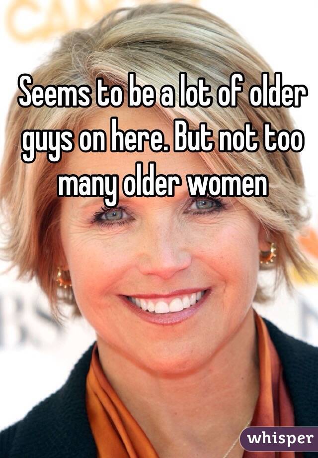 Seems to be a lot of older guys on here. But not too many older women