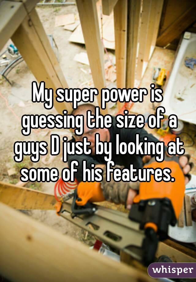 My super power is guessing the size of a guys D just by looking at some of his features. 