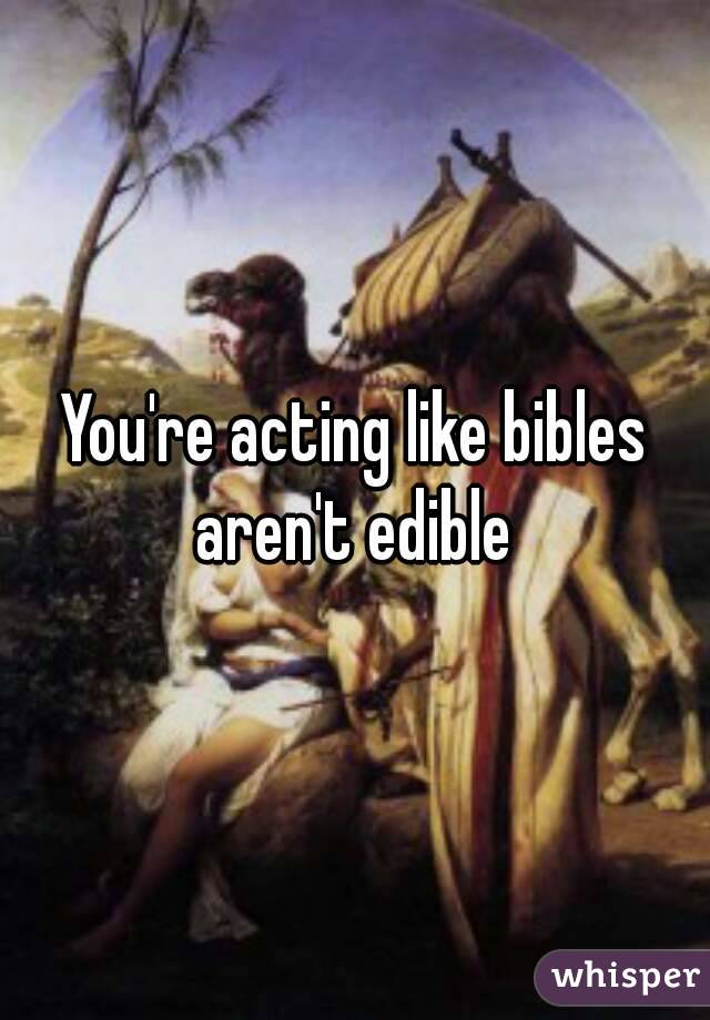 You're acting like bibles aren't edible 