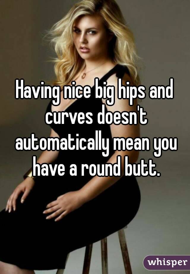 Having nice big hips and curves doesn't automatically mean you have a round butt.
