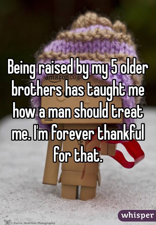 Being raised by my 5 older brothers has taught me how a man should treat me. I'm forever thankful for that. 
