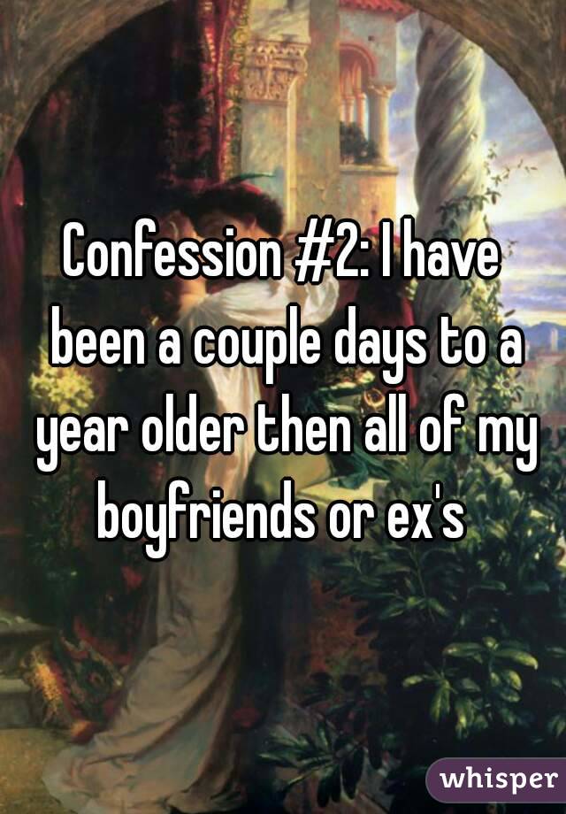 Confession #2: I have been a couple days to a year older then all of my boyfriends or ex's 