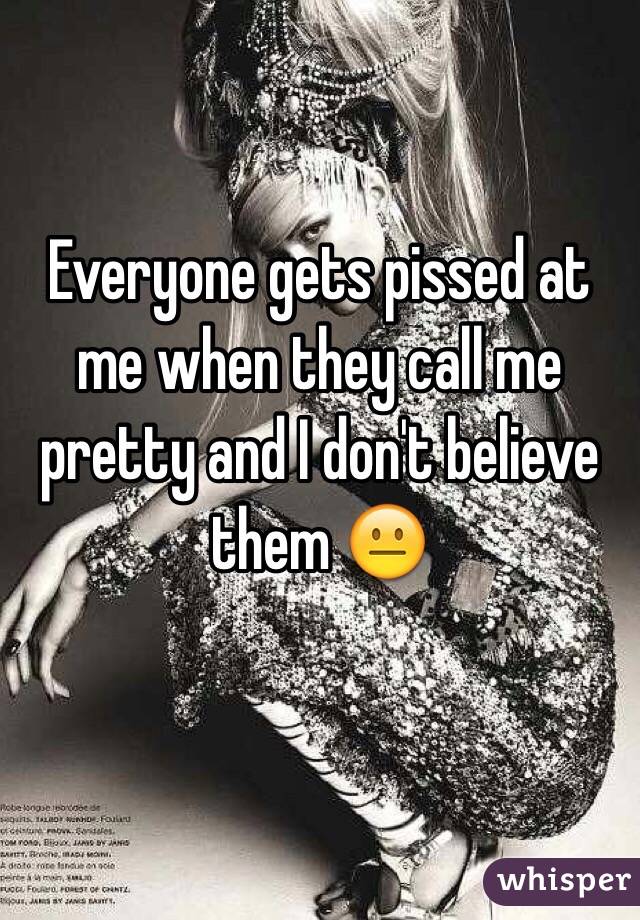 Everyone gets pissed at me when they call me pretty and I don't believe them 😐
