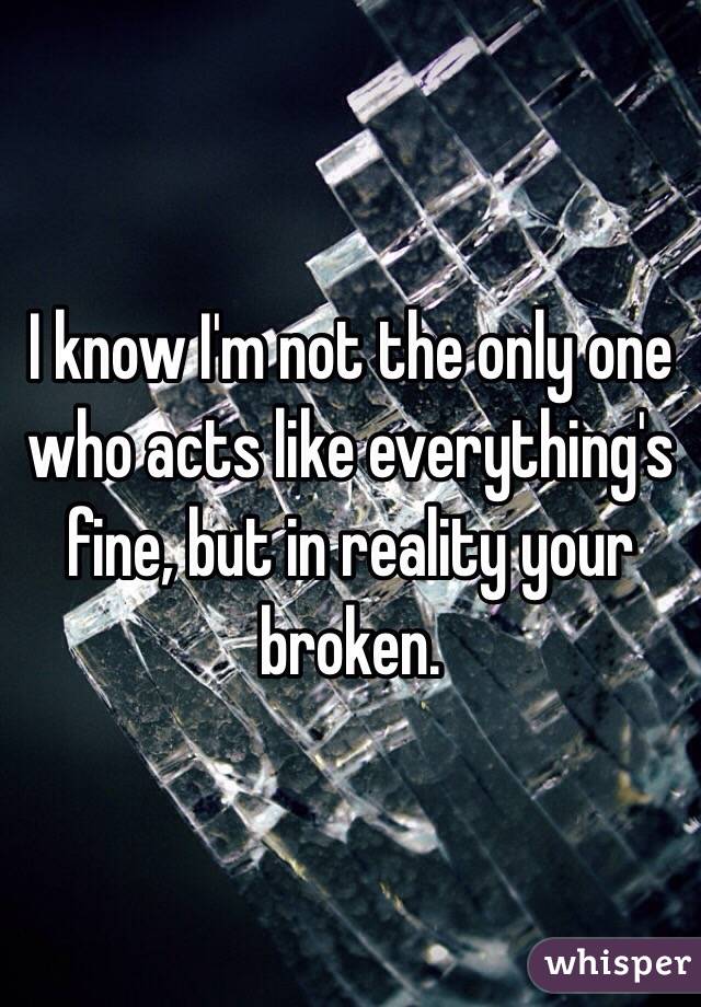 I know I'm not the only one who acts like everything's fine, but in reality your broken.