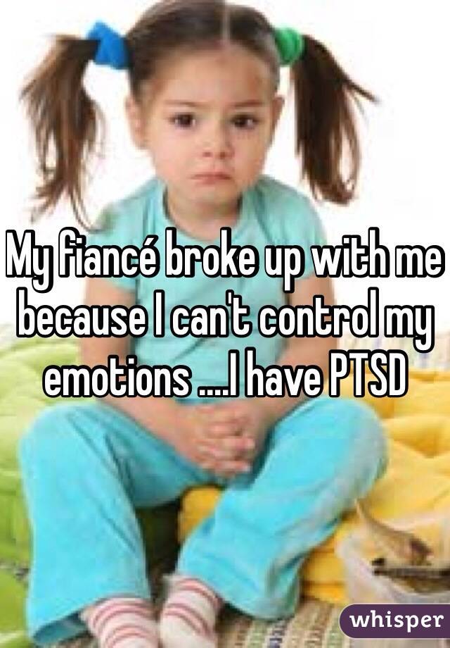 My fiancé broke up with me because I can't control my emotions ....I have PTSD